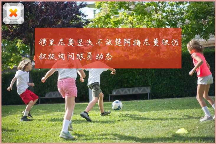穆里尼奥坚决不放楚阿梅尼曼联仍积极询问球员动态