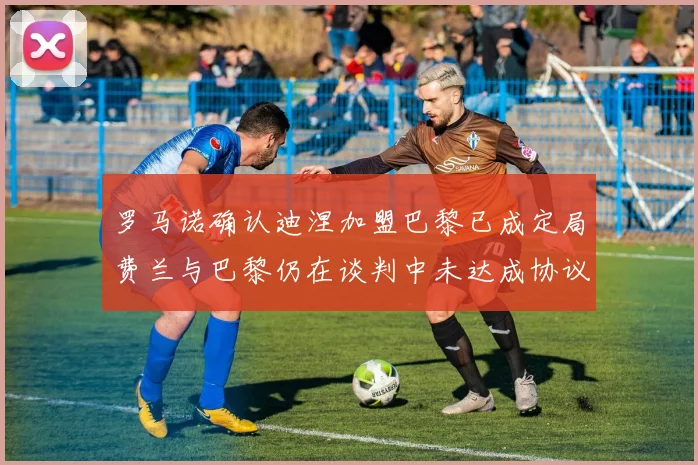 罗马诺确认迪涅加盟巴黎已成定局费兰与巴黎仍在谈判中未达成协议