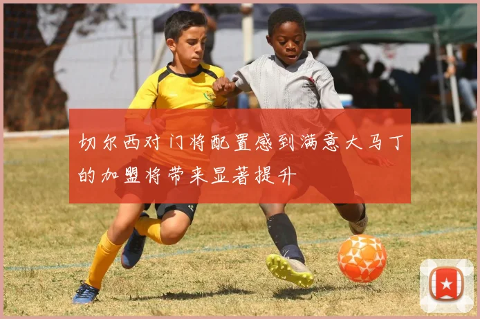 切尔西对门将配置感到满意大马丁的加盟将带来显著提升