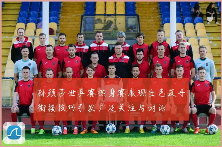 孙颖莎世乒赛热身赛表现出色反手衔接技巧引发广泛关注与讨论